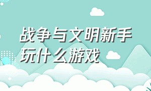 战争与文明新手玩什么游戏（战争与文明破解版无限皇冠）