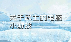 关于武士的电脑小游戏（关于武士的电脑小游戏叫什么）