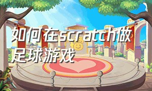 如何在scratch做足球游戏（scratch足球赛怎么做）