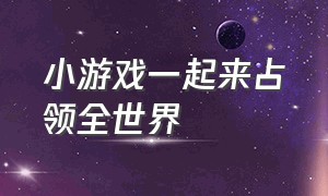 小游戏一起来占领全世界（小游戏我们一起去占领地盘吧）