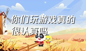 你们玩游戏真的很认真吗