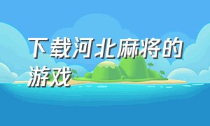 下载河北麻将的游戏（河北麻将单机版游戏官方下载）