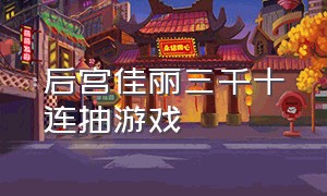 后宫佳丽三千十连抽游戏（后宫佳丽有三千游戏最全攻略）