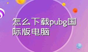 怎么下载pubg国际版电脑（怎么下载pubg国际版手游）