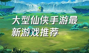 大型仙侠手游最新游戏推荐