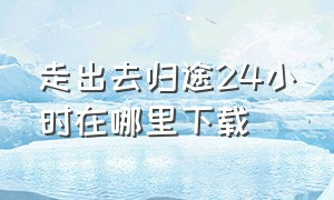 走出去归途24小时在哪里下载（走出去归途24小时官方版）