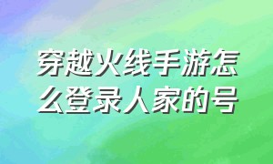 穿越火线手游怎么登录人家的号