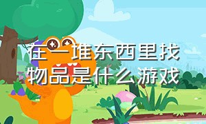 在一堆东西里找物品是什么游戏