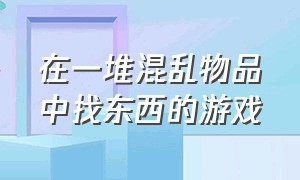 在一堆混乱物品中找东西的游戏（找箱子藏起来等鬼捉的游戏）