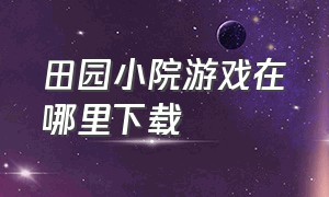 田园小院游戏在哪里下载（我的童年小院游戏官方下载）