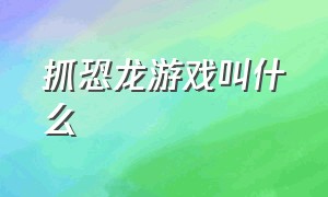 抓恐龙游戏叫什么（捕捉恐龙并驯养的游戏叫什么）