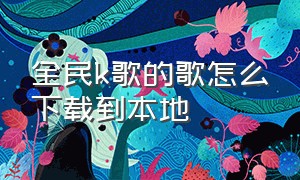 全民k歌的歌怎么下载到本地