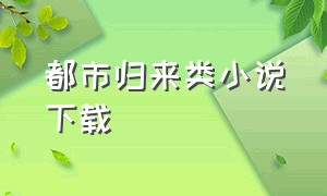 都市归来类小说下载（都市奇幻小说打包下载）