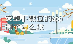 安卓下载过的app 删了怎么找