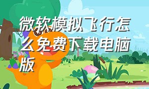 微软模拟飞行怎么免费下载电脑版（微软模拟飞行免费电脑版怎么下载）