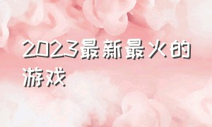 2023最新最火的游戏（2023最火的游戏名王者）