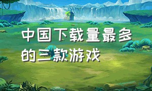 中国下载量最多的三款游戏