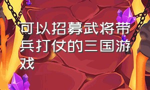 可以招募武将带兵打仗的三国游戏