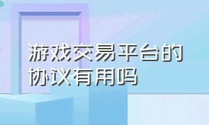 游戏交易平台的协议有用吗