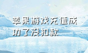 苹果游戏充值成功了没扣款