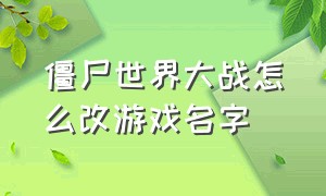 僵尸世界大战怎么改游戏名字