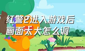 红警2进入游戏后画面太大怎么调