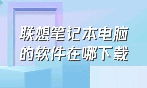 联想笔记本电脑的软件在哪下载（联想笔记本自带软件在哪下载）