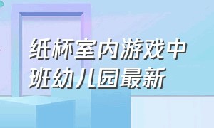 纸杯室内游戏中班幼儿园最新