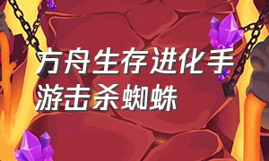 方舟生存进化手游击杀蜘蛛（方舟生存进化手游驯服蜘蛛教程）