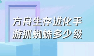 方舟生存进化手游抓蜘蛛多少级（方舟生存进化手游蜘蛛会在哪刷新）