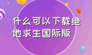 什么可以下载绝地求生国际版（什么可以下载绝地求生国际版手机）