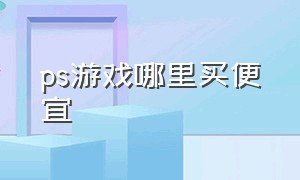 ps游戏哪里买便宜