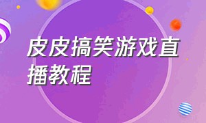 皮皮搞笑游戏直播教程