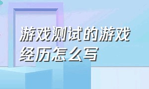 游戏测试的游戏经历怎么写