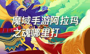 魔域手游阿拉玛之魂哪里打