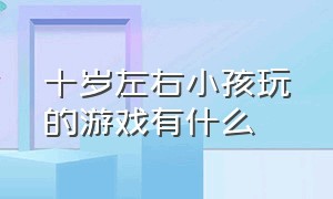 十岁左右小孩玩的游戏有什么