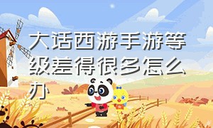 大话西游手游等级差得很多怎么办