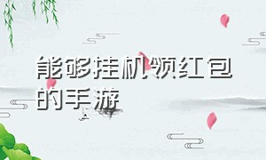 能够挂机领红包的手游（升级领红包的挂机版手游）