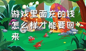 游戏里面充的钱怎么样才能要回来