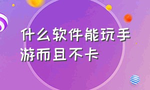 什么软件能玩手游而且不卡（什么软件能玩手游而且不卡的）