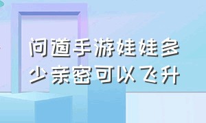 问道手游娃娃多少亲密可以飞升