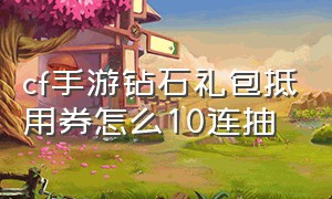 cf手游钻石礼包抵用券怎么10连抽