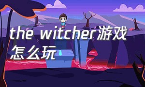 the witcher游戏怎么玩