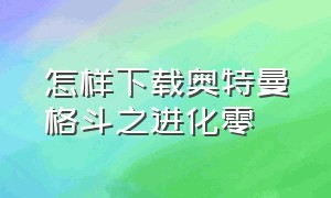 怎样下载奥特曼格斗之进化零（怎么样才能下载奥特曼格斗进化零）