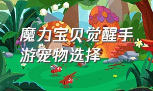 魔力宝贝觉醒手游宠物选择（魔力宝贝手游宠物接力怎么获得）