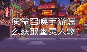 使命召唤手游怎么获取幽灵人物（使命召唤手游怎么领取幽灵角色）