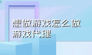 想做游戏怎么做游戏代理