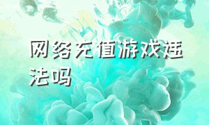 网络充值游戏违法吗（网络充值游戏违法吗判几年）