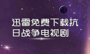 迅雷免费下载抗日战争电视剧