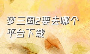 梦三国2要去哪个平台下载